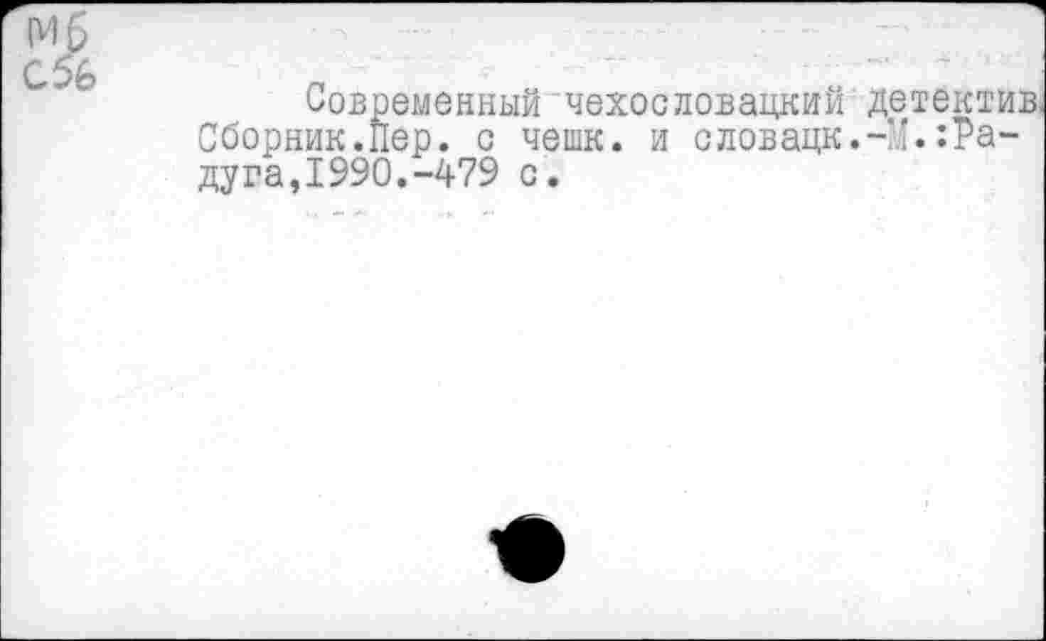 ﻿Мб
С 56
Современный 'чехословацкий: детектив.
Сборник.Пер. с чешк. и словацк.-’.:Ра-дуга,1990.-479 с.